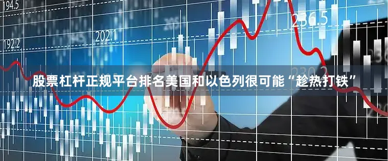 股票杠杆正规平台排名美国和以色列很可能“趁热打铁”