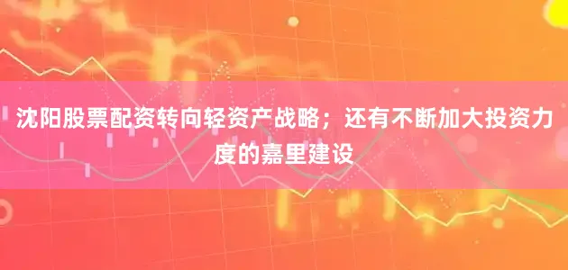 沈阳股票配资转向轻资产战略；还有不断加大投资力度的嘉里建设