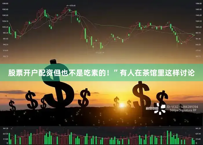 股票开户配资但也不是吃素的！”有人在茶馆里这样讨论