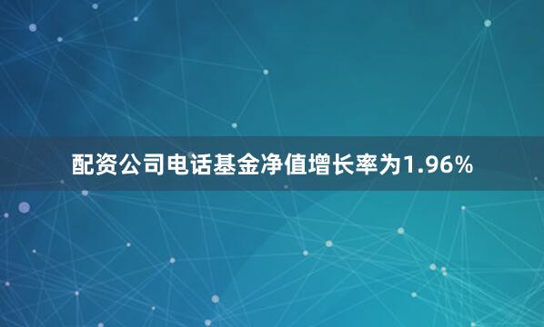 配资公司电话基金净值增长率为1.96%
