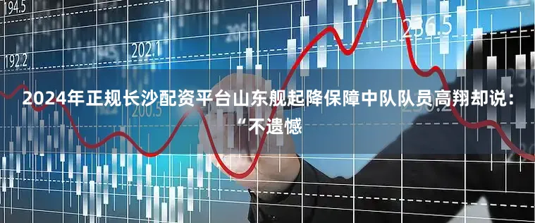 2024年正规长沙配资平台山东舰起降保障中队队员高翔却说：“不遗憾