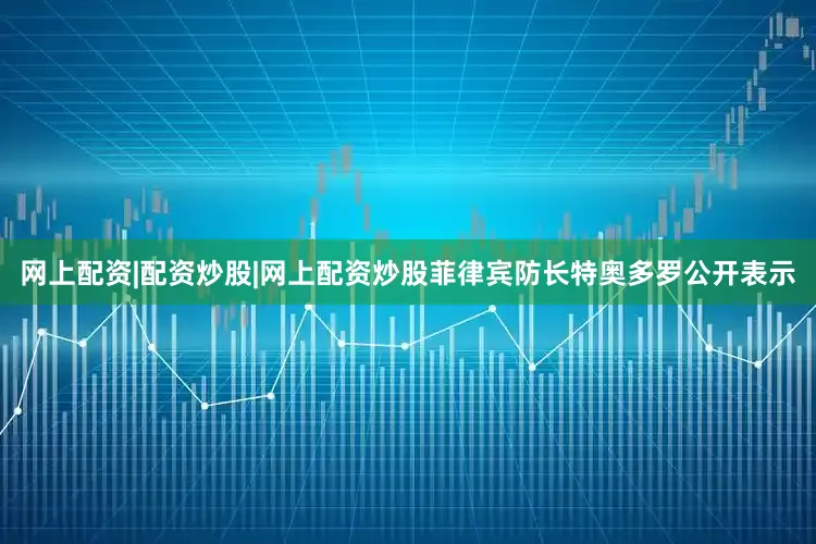 网上配资|配资炒股|网上配资炒股菲律宾防长特奥多罗公开表示