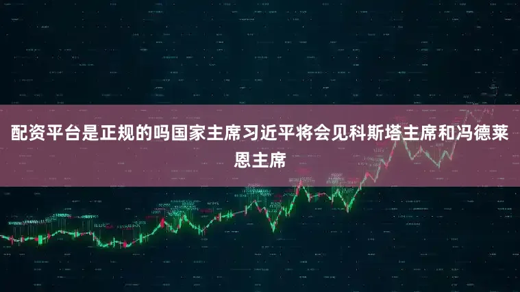 配资平台是正规的吗国家主席习近平将会见科斯塔主席和冯德莱恩主席
