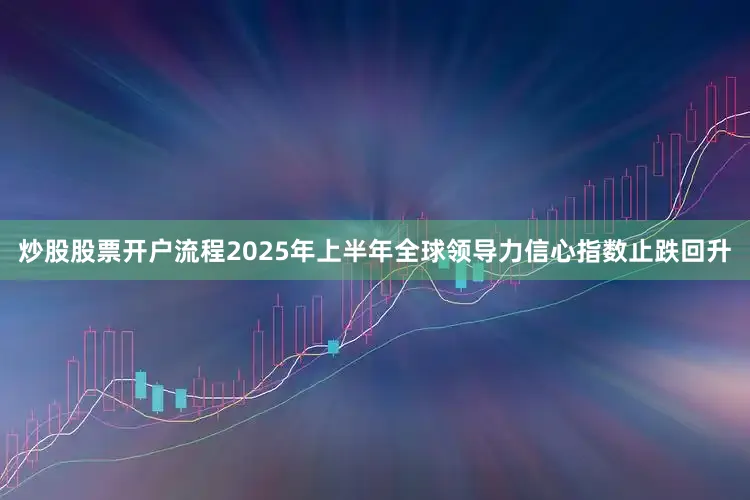 炒股股票开户流程2025年上半年全球领导力信心指数止跌回升