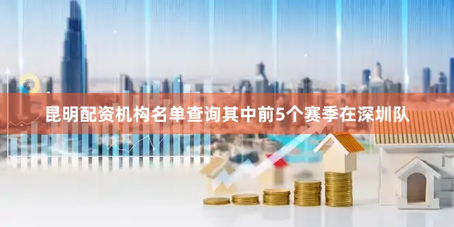 昆明配资机构名单查询其中前5个赛季在深圳队