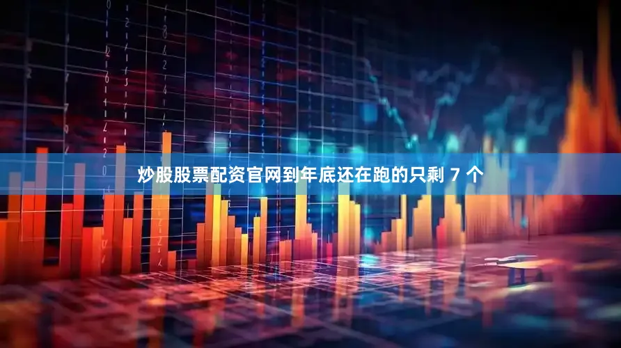 炒股股票配资官网到年底还在跑的只剩 7 个
