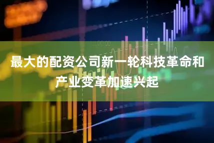 最大的配资公司新一轮科技革命和产业变革加速兴起