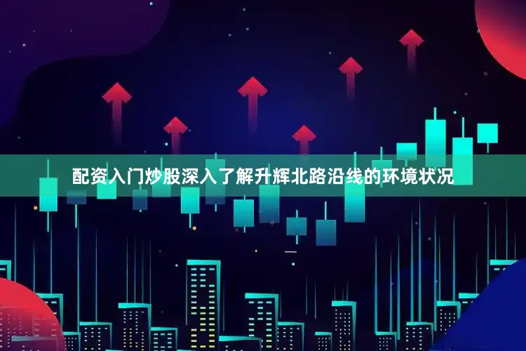 配资入门炒股深入了解升辉北路沿线的环境状况