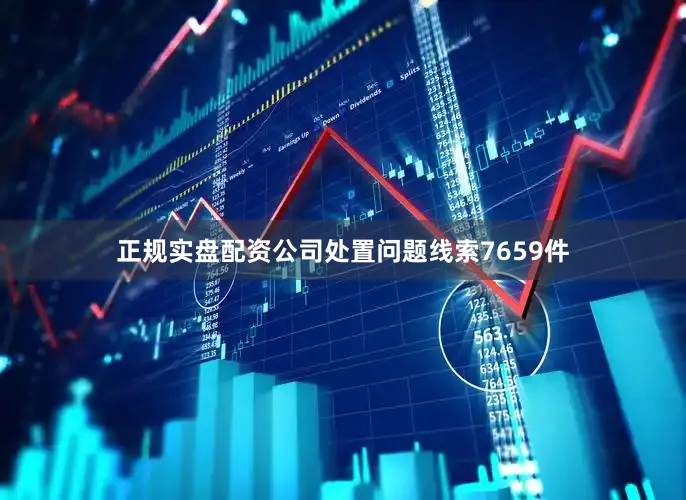 正规实盘配资公司处置问题线索7659件