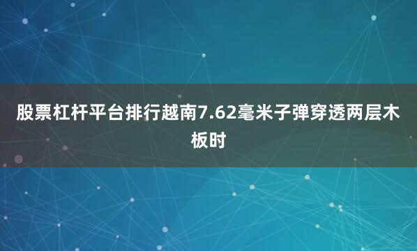 股票杠杆平台排行越南7.62毫米子弹穿透两层木板时